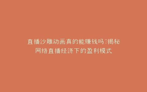 直播沙雕动画真的能赚钱吗?揭秘网络直播经济下的盈利模式