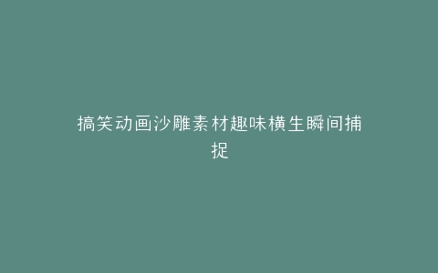 搞笑动画沙雕素材趣味横生瞬间捕捉