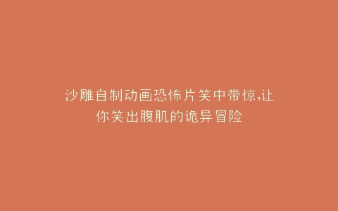沙雕自制动画恐怖片笑中带惊,让你笑出腹肌的诡异冒险