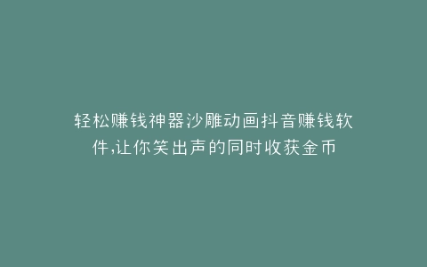 轻松赚钱神器沙雕动画抖音赚钱软件,让你笑出声的同时收获金币