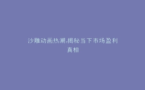 沙雕动画热潮,揭秘当下市场盈利真相