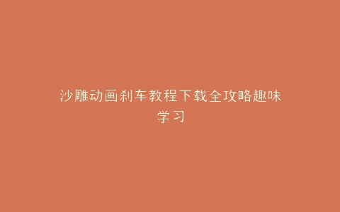 沙雕动画刹车教程下载全攻略趣味学习