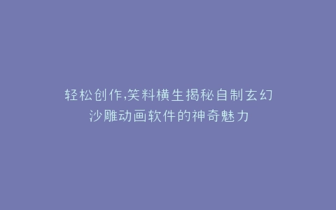 轻松创作,笑料横生揭秘自制玄幻沙雕动画软件的神奇魅力