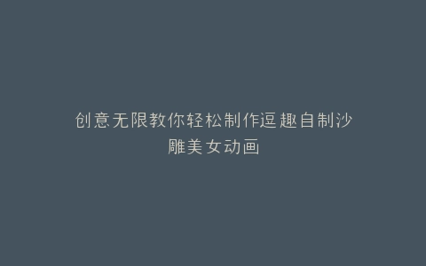创意无限教你轻松制作逗趣自制沙雕美女动画