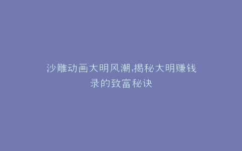 沙雕动画大明风潮,揭秘大明赚钱录的致富秘诀