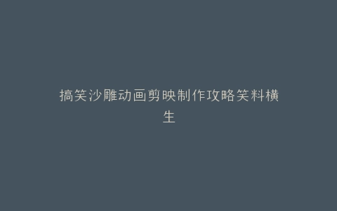 搞笑沙雕动画剪映制作攻略笑料横生
