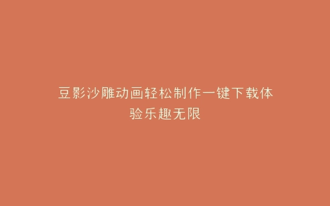 豆影沙雕动画轻松制作一键下载体验乐趣无限