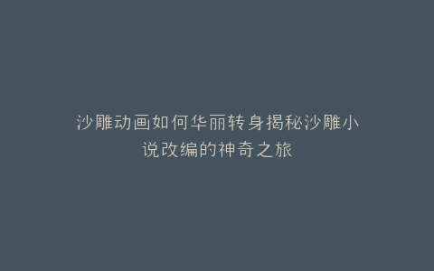 沙雕动画如何华丽转身揭秘沙雕小说改编的神奇之旅