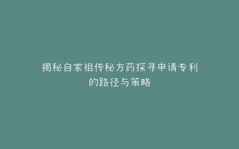 揭秘自家祖传秘方药探寻申请专利的路径与策略