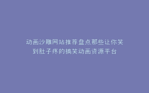 动画沙雕网站推荐盘点那些让你笑到肚子疼的搞笑动画资源平台