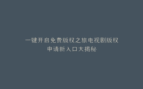 一键开启免费版权之旅电视剧版权申请新入口大揭秘