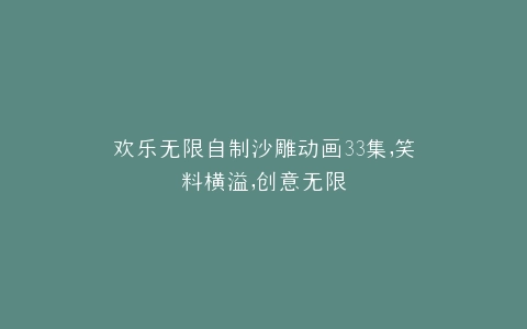欢乐无限自制沙雕动画33集,笑料横溢,创意无限