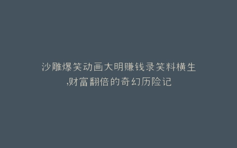 沙雕爆笑动画大明赚钱录笑料横生,财富翻倍的奇幻历险记
