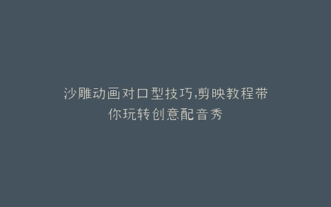 沙雕动画对口型技巧,剪映教程带你玩转创意配音秀