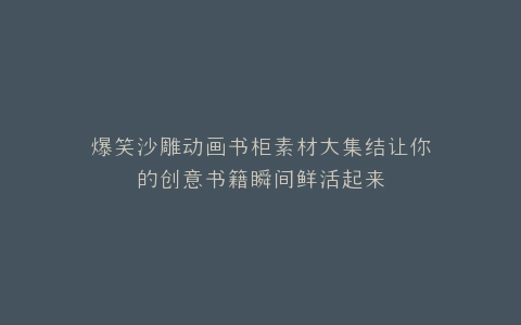 爆笑沙雕动画书柜素材大集结让你的创意书籍瞬间鲜活起来