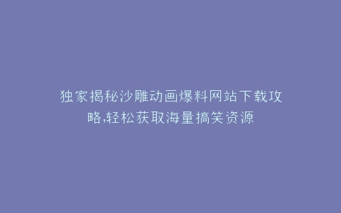 独家揭秘沙雕动画爆料网站下载攻略,轻松获取海量搞笑资源