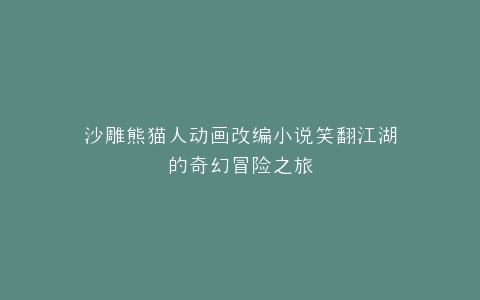 沙雕熊猫人动画改编小说笑翻江湖的奇幻冒险之旅