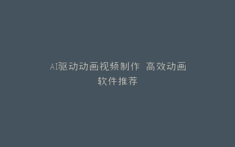 AI驱动动画视频制作 高效动画软件推荐