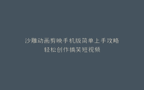 沙雕动画剪映手机版简单上手攻略轻松创作搞笑短视频