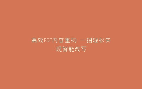 高效PDF内容重构 一招轻松实现智能改写