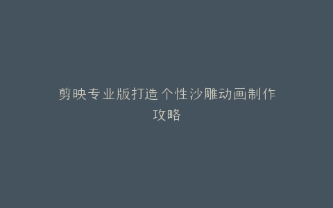 剪映专业版打造个性沙雕动画制作攻略