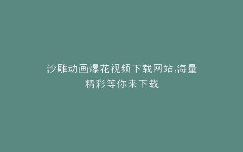 沙雕动画爆花视频下载网站,海量精彩等你来下载