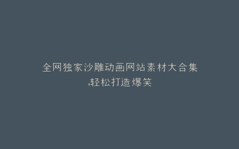 全网独家沙雕动画网站素材大合集,轻松打造爆笑