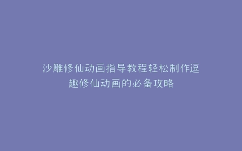 沙雕修仙动画指导教程轻松制作逗趣修仙动画的必备攻略