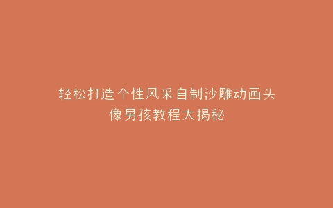 轻松打造个性风采自制沙雕动画头像男孩教程大揭秘