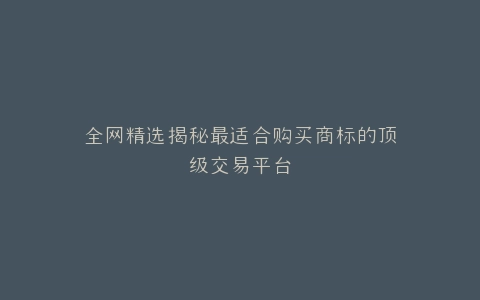 全网精选揭秘最适合购买商标的顶级交易平台