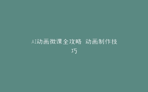 AI动画微课全攻略 动画制作技巧