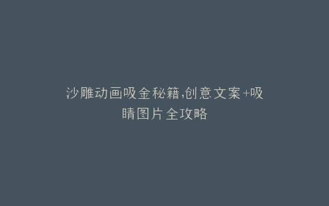 沙雕动画吸金秘籍,创意文案+吸睛图片全攻略