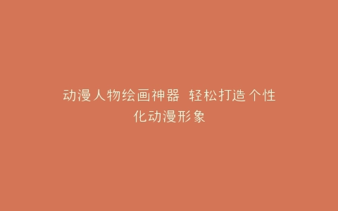 动漫人物绘画神器 轻松打造个性化动漫形象