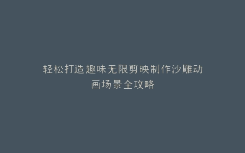 轻松打造趣味无限剪映制作沙雕动画场景全攻略