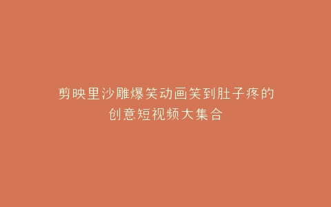 剪映里沙雕爆笑动画笑到肚子疼的创意短视频大集合