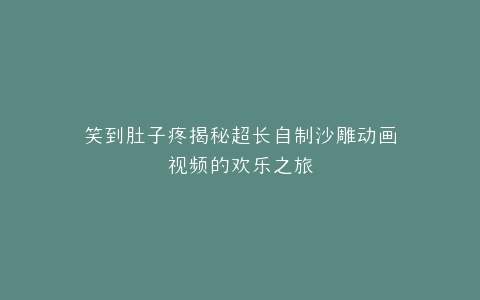 笑到肚子疼揭秘超长自制沙雕动画视频的欢乐之旅
