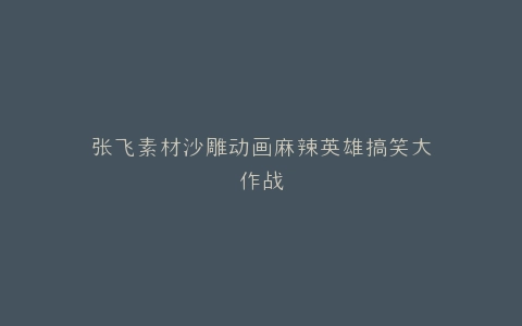 张飞素材沙雕动画麻辣英雄搞笑大作战