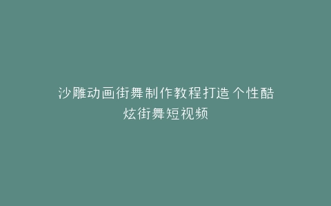 沙雕动画街舞制作教程打造个性酷炫街舞短视频