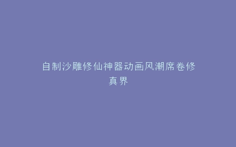自制沙雕修仙神器动画风潮席卷修真界