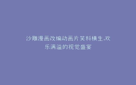 沙雕漫画改编动画片笑料横生,欢乐满溢的视觉盛宴