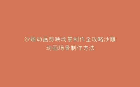 沙雕动画剪映场景制作全攻略沙雕动画场景制作方法