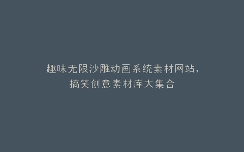 趣味无限沙雕动画系统素材网站,搞笑创意素材库大集合
