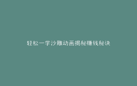 轻松一学沙雕动画揭秘赚钱秘诀