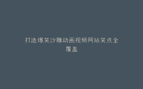 打造爆笑沙雕动画视频网站笑点全覆盖