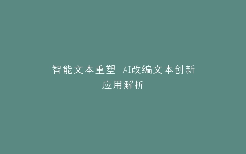 智能文本重塑 AI改编文本创新应用解析