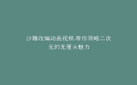 沙雕改编动画视频,带你领略二次元的无厘头魅力