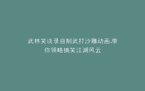 武林笑谈录自制武打沙雕动画,带你领略搞笑江湖风云