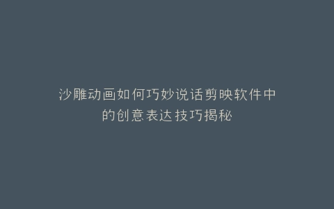 沙雕动画如何巧妙说话剪映软件中的创意表达技巧揭秘
