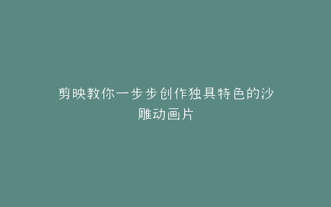 剪映教你一步步创作独具特色的沙雕动画片