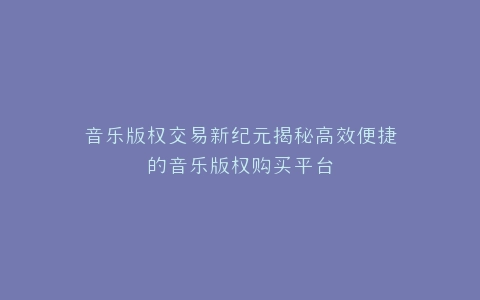 音乐版权交易新纪元揭秘高效便捷的音乐版权购买平台